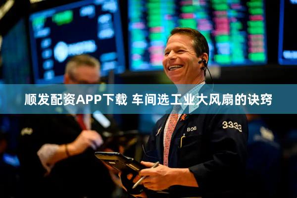 顺发配资APP下载 车间选工业大风扇的诀窍