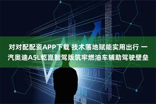 对对配配资APP下载 技术落地赋能实用出行 一汽奥迪A5L乾崑智驾版筑牢燃油车辅助驾驶壁垒