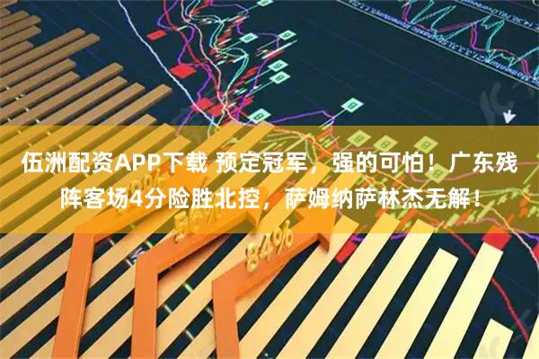 伍洲配资APP下载 预定冠军，强的可怕！广东残阵客场4分险胜北控，萨姆纳萨林杰无解！