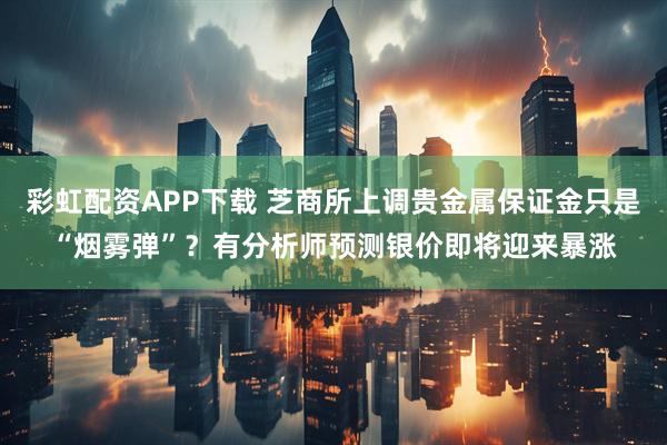 彩虹配资APP下载 芝商所上调贵金属保证金只是“烟雾弹”？有分析师预测银价即将迎来暴涨
