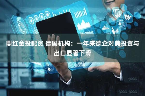 鼎红金投配资 德国机构：一年来德企对美投资与出口显著下滑