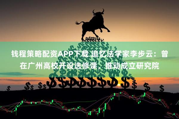 钱程策略配资APP下载 追忆法学家李步云：曾在广州高校开设选修课，推动成立研究院