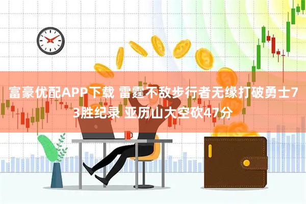 富豪优配APP下载 雷霆不敌步行者无缘打破勇士73胜纪录 亚历山大空砍47分