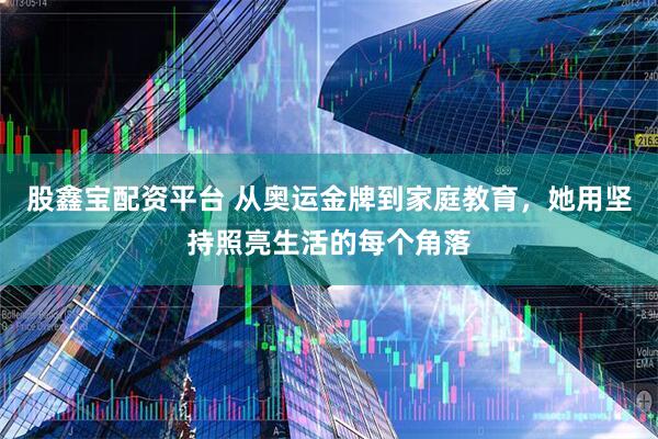 股鑫宝配资平台 从奥运金牌到家庭教育，她用坚持照亮生活的每个角落