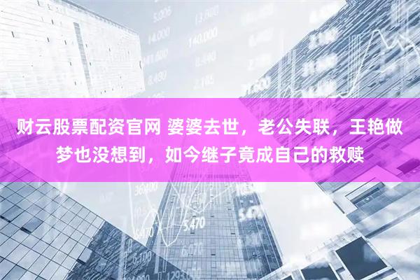 财云股票配资官网 婆婆去世，老公失联，王艳做梦也没想到，如今继子竟成自己的救赎