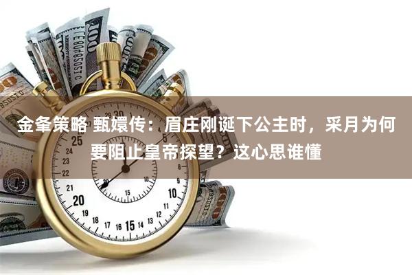 金夆策略 甄嬛传：眉庄刚诞下公主时，采月为何要阻止皇帝探望？这心思谁懂