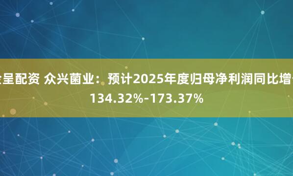 金呈配资 众兴菌业：预计2025年度归母净利润同比增长134.32%-173.37%