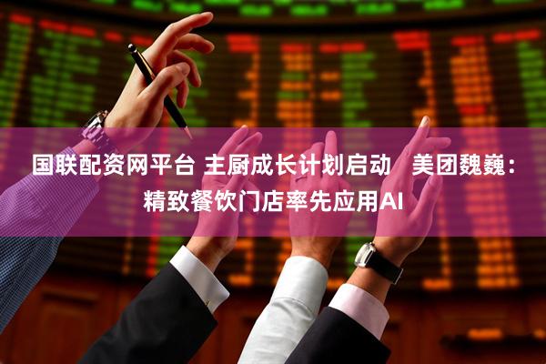 国联配资网平台 主厨成长计划启动   美团魏巍：精致餐饮门店率先应用AI