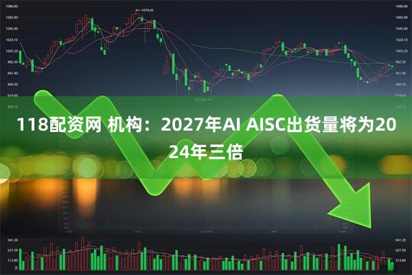 118配资网 机构：2027年AI AISC出货量将为2024年三倍