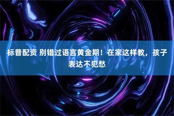 标普配资 别错过语言黄金期！在家这样教，孩子表达不犯愁