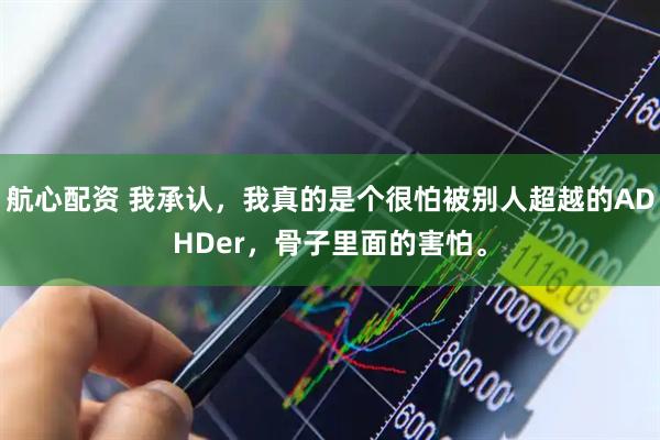 航心配资 我承认，我真的是个很怕被别人超越的ADHDer，骨子里面的害怕。