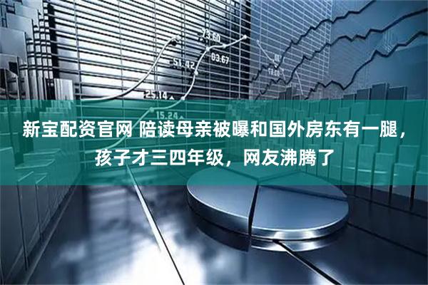 新宝配资官网 陪读母亲被曝和国外房东有一腿，孩子才三四年级，网友沸腾了