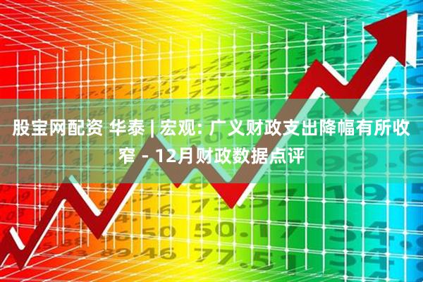 股宝网配资 华泰 | 宏观: 广义财政支出降幅有所收窄 - 12月财政数据点评