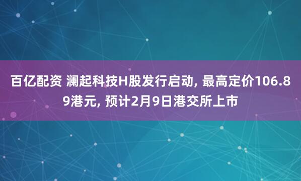 百亿配资 澜起科技H股发行启动, 最高定价106.89港元, 预计2月9日港交所上市