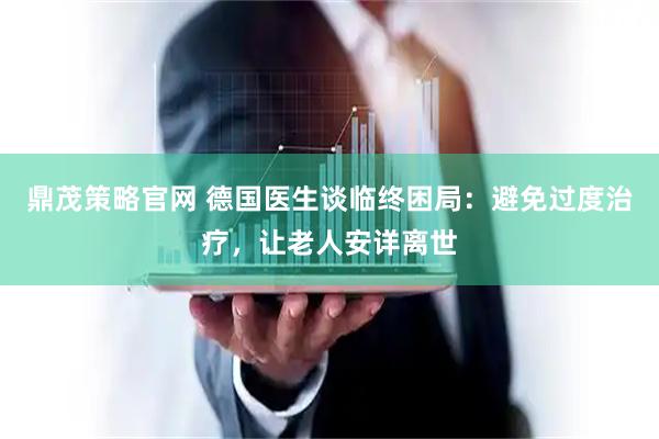 鼎茂策略官网 德国医生谈临终困局：避免过度治疗，让老人安详离世