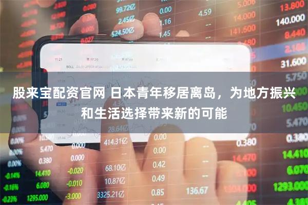 股来宝配资官网 日本青年移居离岛，为地方振兴和生活选择带来新的可能