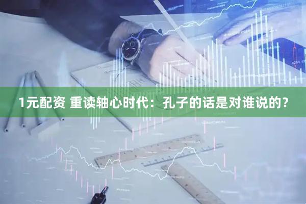 1元配资 重读轴心时代：孔子的话是对谁说的？