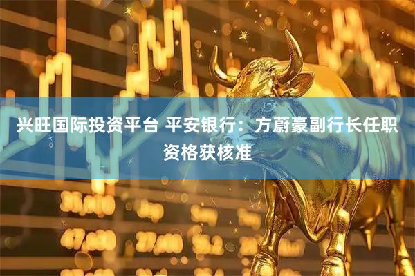 兴旺国际投资平台 平安银行：方蔚豪副行长任职资格获核准