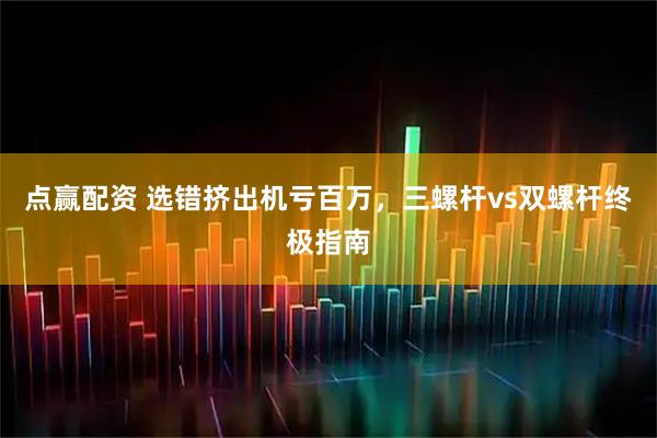 点赢配资 选错挤出机亏百万，三螺杆vs双螺杆终极指南