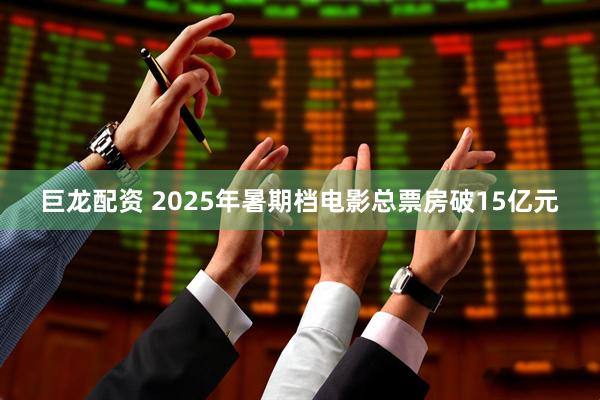 巨龙配资 2025年暑期档电影总票房破15亿元