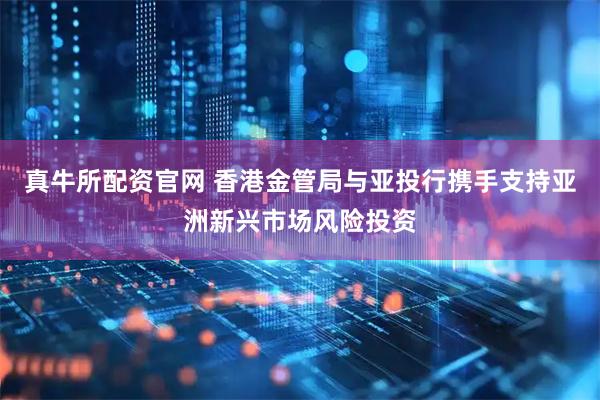真牛所配资官网 香港金管局与亚投行携手支持亚洲新兴市场风险投资