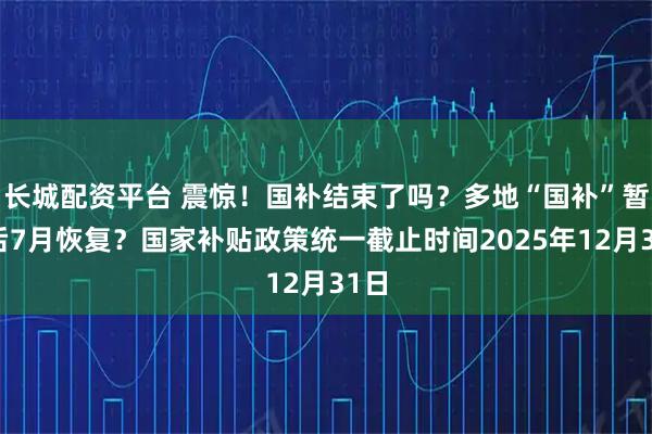 长城配资平台 震惊！国补结束了吗？多地“国补”暂停后7月恢复？国家补贴政策统一截止时间2025年12月31日