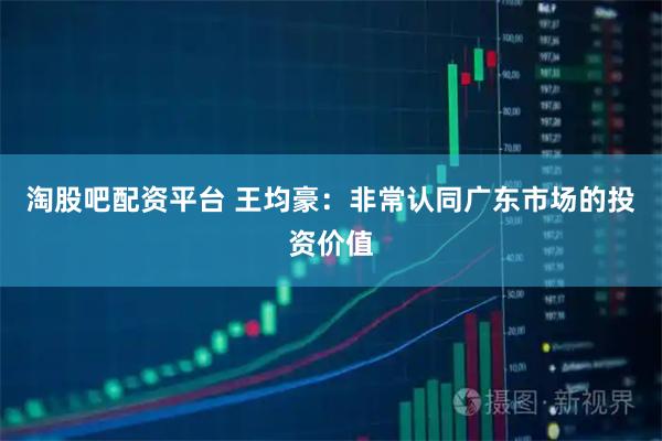 淘股吧配资平台 王均豪：非常认同广东市场的投资价值