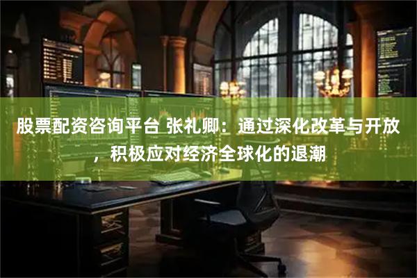股票配资咨询平台 张礼卿：通过深化改革与开放，积极应对经济全球化的退潮