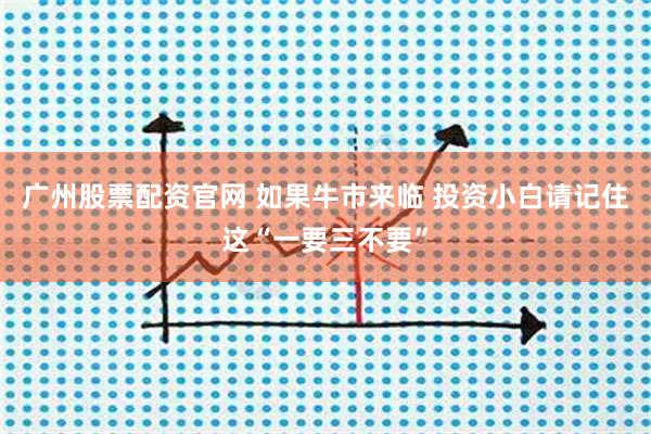 广州股票配资官网 如果牛市来临 投资小白请记住这“一要三不要”