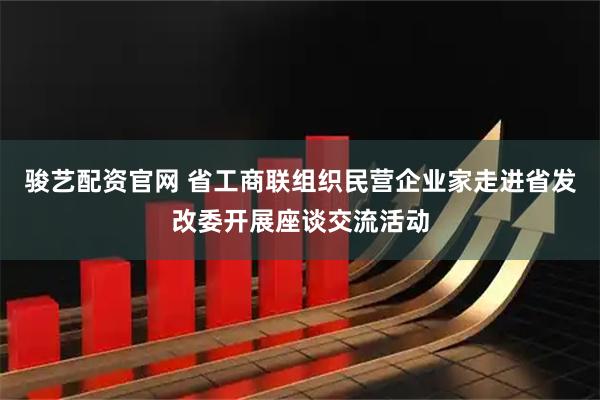 骏艺配资官网 省工商联组织民营企业家走进省发改委开展座谈交流活动
