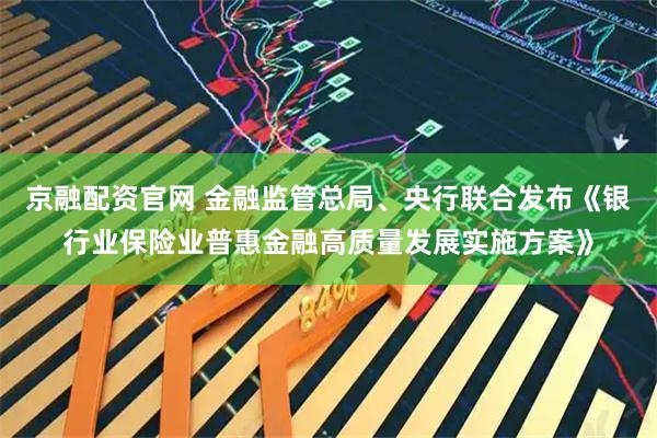 京融配资官网 金融监管总局、央行联合发布《银行业保险业普惠金融高质量发展实施方案》