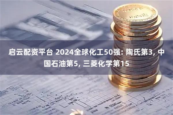 启云配资平台 2024全球化工50强: 陶氏第3, 中国石油第5, 三菱化学第15