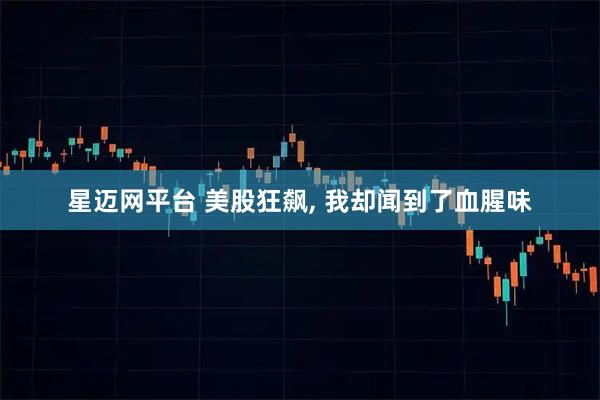 星迈网平台 美股狂飙, 我却闻到了血腥味