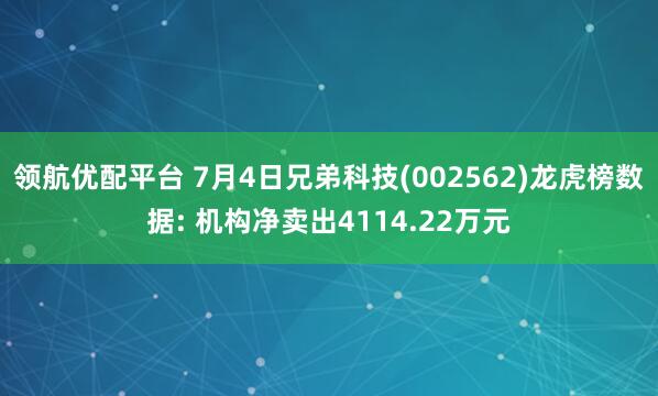 领航优配平台 7月4日兄弟科技(002562)龙虎榜数据: 机构净卖出4114.22万元