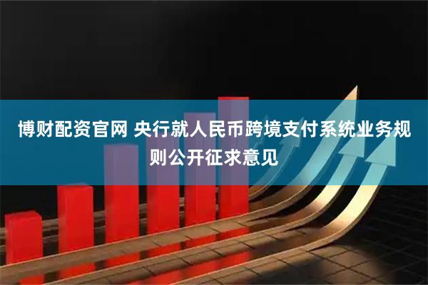 博财配资官网 央行就人民币跨境支付系统业务规则公开征求意见