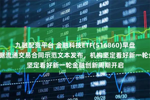 九融配资平台 金融科技ETF(516860)早盘一度涨超1%，数据流通交易合同示范文本发布，机构坚定看好新一轮金融创新周期开启