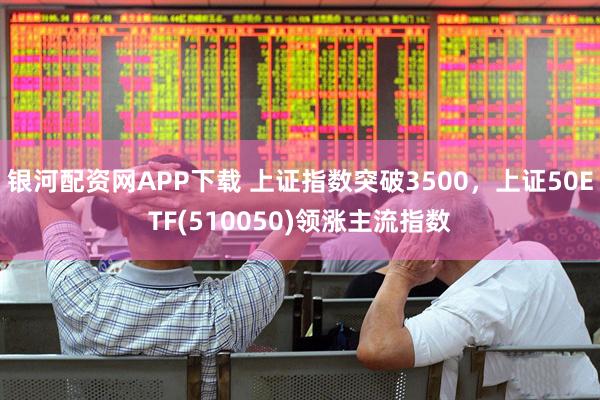 银河配资网APP下载 上证指数突破3500，上证50ETF(510050)领涨主流指数