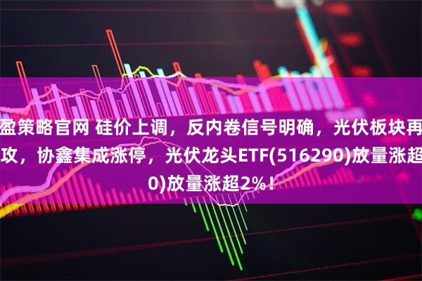 盈策略官网 硅价上调，反内卷信号明确，光伏板块再度上攻，协鑫集成涨停，光伏龙头ETF(516290)放量涨超2%！