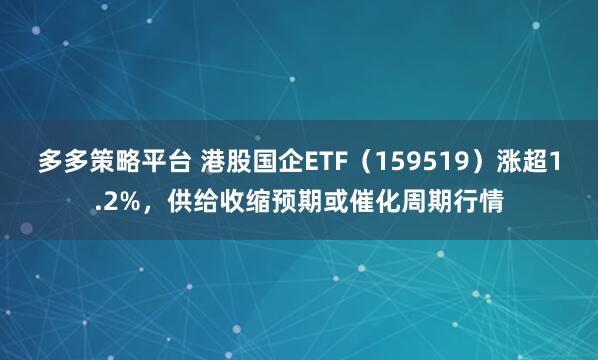 多多策略平台 港股国企ETF（159519）涨超1.2%，供给收缩预期或催化周期行情