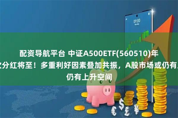配资导航平台 中证A500ETF(560510)年内第三次分红将至！多重利好因素叠加共振，A股市场或仍有上升空间