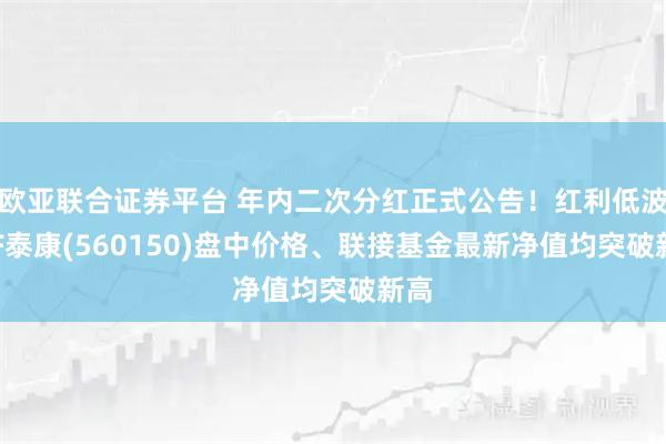 欧亚联合证券平台 年内二次分红正式公告！红利低波ETF泰康(560150)盘中价格、联接基金最新净值均突破新高
