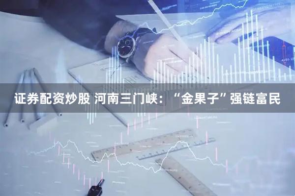 证券配资炒股 河南三门峡：“金果子”强链富民