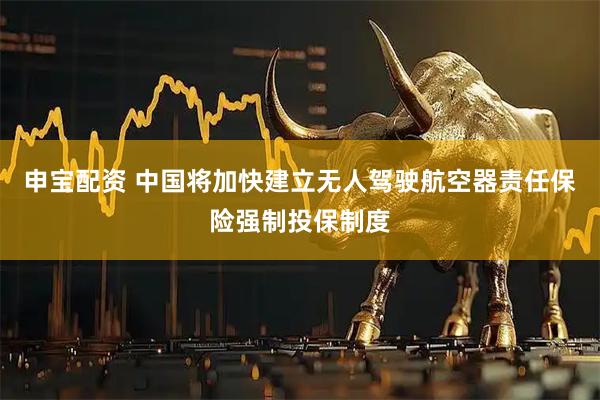 申宝配资 中国将加快建立无人驾驶航空器责任保险强制投保制度