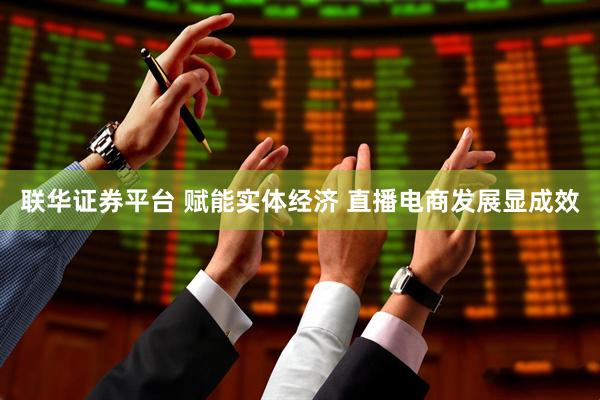 联华证券平台 赋能实体经济 直播电商发展显成效
