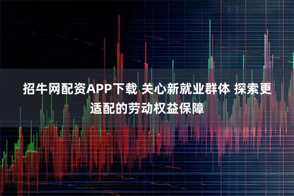 招牛网配资APP下载 关心新就业群体 探索更适配的劳动权益保障