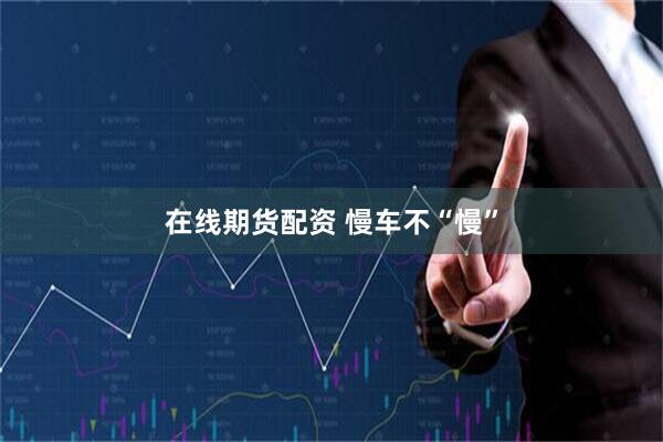 在线期货配资 慢车不“慢”