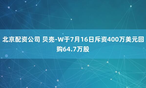 北京配资公司 贝壳-W于7月16日斥资400万美元回购64.7万股