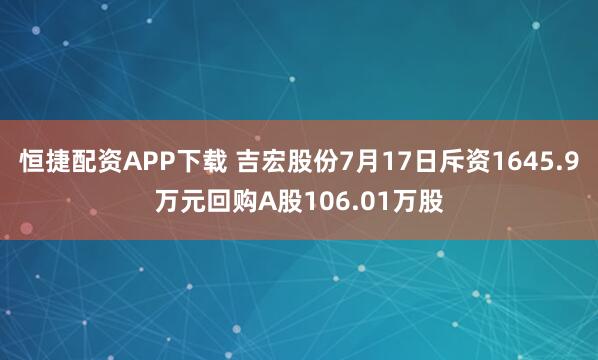 恒捷配资APP下载 吉宏股份7月17日斥资1645.9万元回购A股106.01万股