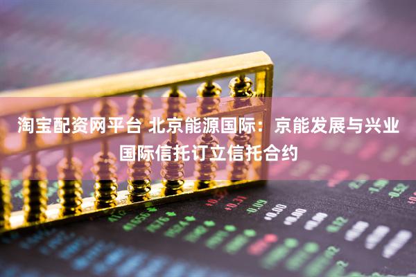 淘宝配资网平台 北京能源国际：京能发展与兴业国际信托订立信托合约