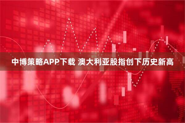 中博策略APP下载 澳大利亚股指创下历史新高